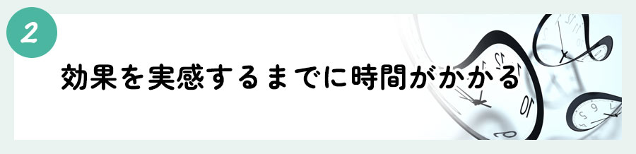 ②効果を実感するまでに時間がかかる