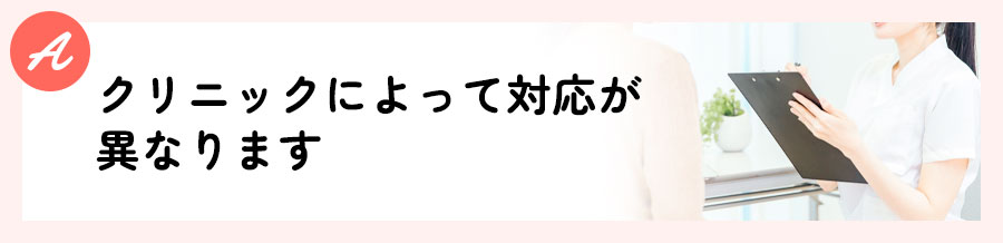クリニックによって対応が異なります