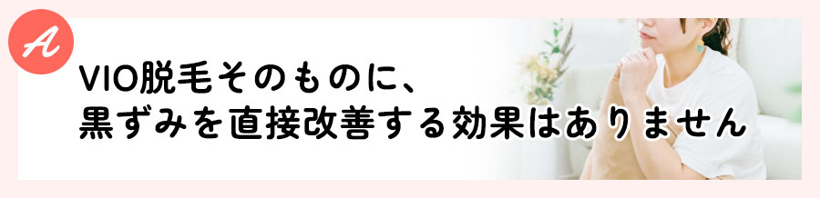 VIO脱毛そのものに、黒ずみを直接改善する効果はありません